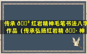 传承 🌳 红岩精神毛笔书法八字作品（传承弘扬红岩精 🌷 神 初心使命永驻心间）